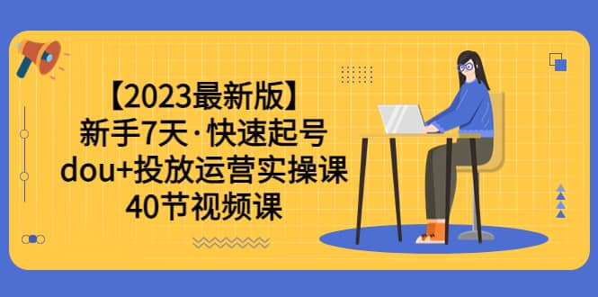 【2023最新版】新手7天·快速起号：dou+投放运营实操课（40节视频课）71快客-网赚-兼职-视频代发71快客网