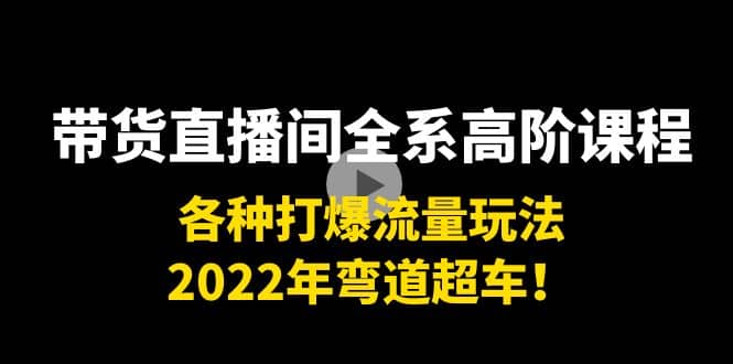 带货直播间全系高阶课程：各种打爆流量玩法，2022年弯道超车71快客-网赚-兼职-视频代发71快客网
