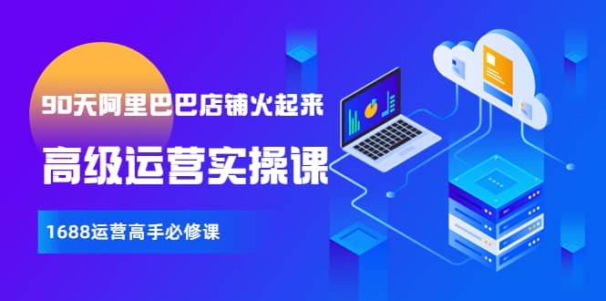 【90天阿里巴巴店铺火起来】高级运营实操课，1688运营高手必修课71快客-网赚-兼职-视频代发71快客网