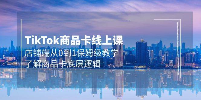 Tk商品卡线上课，店铺端从0到1保姆级教学，了解商品卡底层逻辑（20节）71快客-网赚-兼职-视频代发71快客网