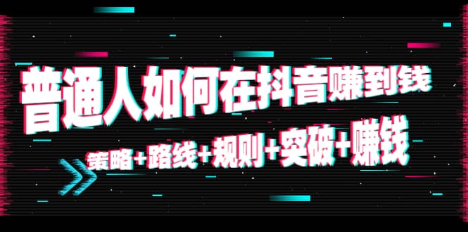 普通人如何在抖音赚到钱：策略+路线+规则+突破+赚钱（10节课）71快客-网赚-兼职-视频代发71快客网