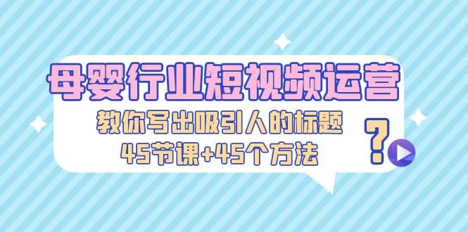 母婴行业短视频运营：教你写个吸引人的标题，45节课+45个方法71快客-网赚-兼职-视频代发71快客网