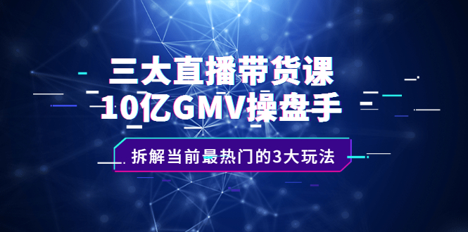 三大直播带货课：10亿GMV操盘手，拆解当前最热门的3大玩法71快客-网赚-兼职-视频代发71快客网