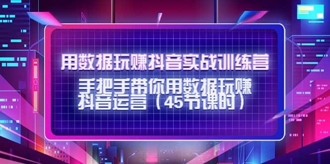 用数据玩赚抖音实战训练营：手把手带你用数据玩赚抖音运营（45节课时）71快客-网赚-兼职-视频代发71快客网