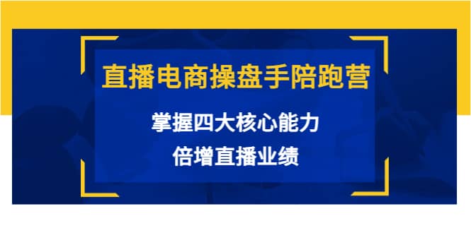 直播电商操盘手陪跑营：掌握四大核心能力，倍增直播业绩（价值980）71快客-网赚-兼职-视频代发71快客网