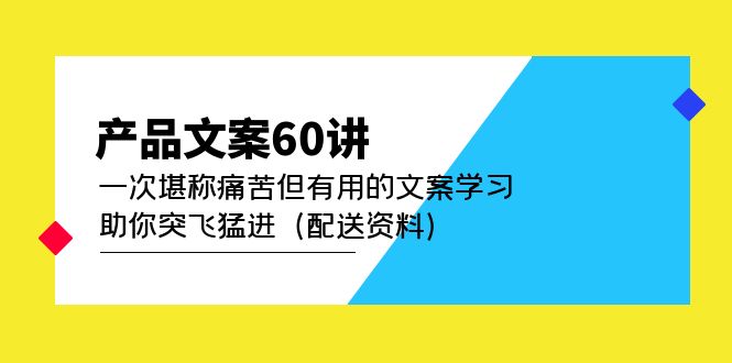产品文案60讲：一次堪称痛苦但有用的文案学习 助你突飞猛进（配送资料）71快客-网赚-兼职-视频代发71快客网