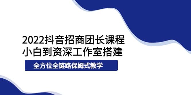 2022抖音招商团长课程，从小白到资深工作室搭建，全方位全链路保姆式教学71快客-网赚-兼职-视频代发71快客网