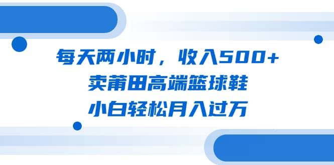 每天两小时，收入500+，卖莆田高端篮球鞋，小白轻松月入过万（教程+素材）71快客-网赚-兼职-视频代发71快客网