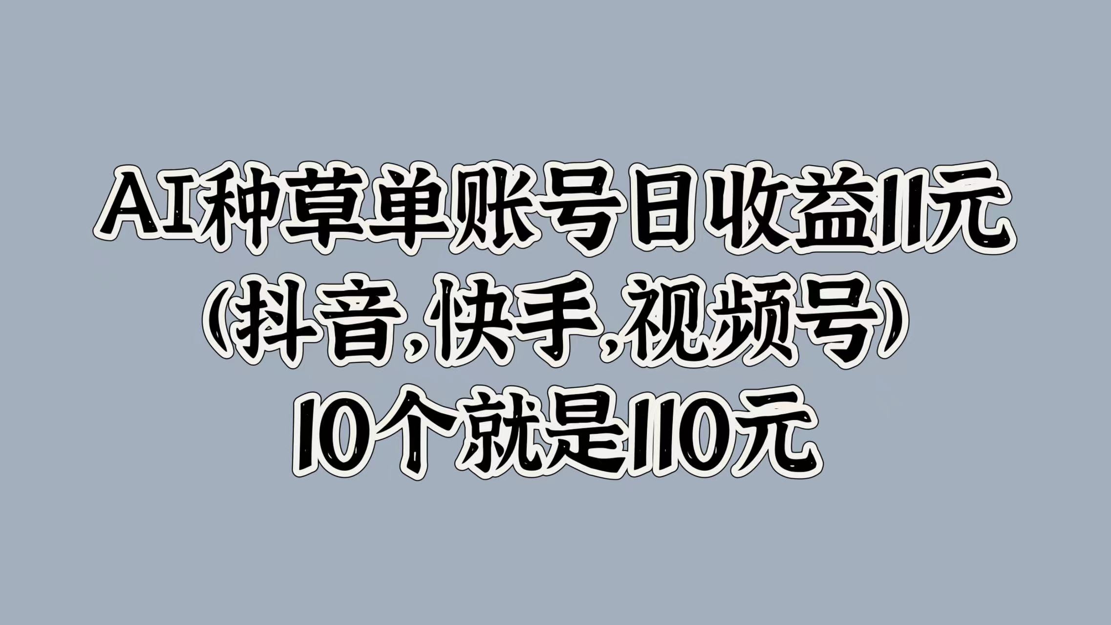 AI种草单账号日收益11元(抖音，快手，视频号)，10个就是110元71快客-网赚-兼职-视频代发71快客网