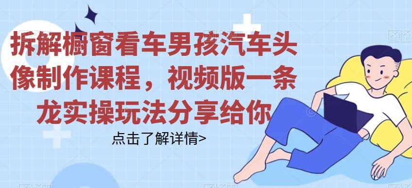 拆解橱窗看车男孩汽车头像制作课程，视频版一条龙实操玩法分享给你71快客-网赚-兼职-视频代发71快客网