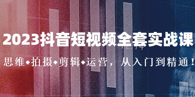 2023抖音短视频全套实战课：思维+拍摄+剪辑+运营，从入门到精通71快客-网赚-兼职-视频代发71快客网