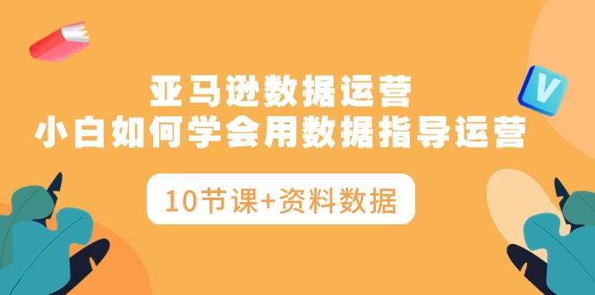 亚马逊数据运营，小白如何学会用数据指导运营（10节课+资料数据）71快客-网赚-兼职-视频代发71快客网