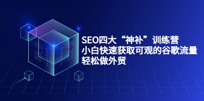 SEO四大“神补”训练营，小白快速获取可观的谷歌流量，轻松做外贸71快客-网赚-兼职-视频代发71快客网