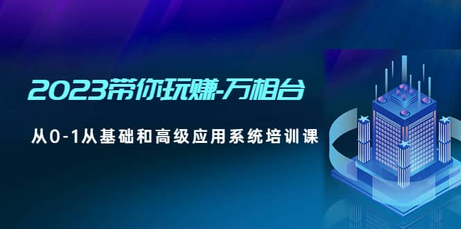 2023带你玩赚-万相台，从0-1从基础和高级应用系统培训课71快客-网赚-兼职-视频代发71快客网