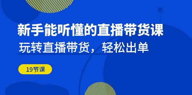 新手能听懂的直播带货课：玩转直播带货，轻松出单（19节课）71快客-网赚-兼职-视频代发71快客网