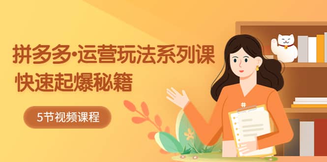 2023拼多多-运营玩法系列课：快速起爆秘籍（5节视频课）71快客-网赚-兼职-视频代发71快客网