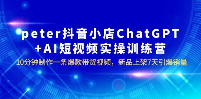 peter抖音小店ChatGPT+AI短视频实训 10分钟做一条爆款带货视频 7天引爆销量71快客-网赚-兼职-视频代发71快客网