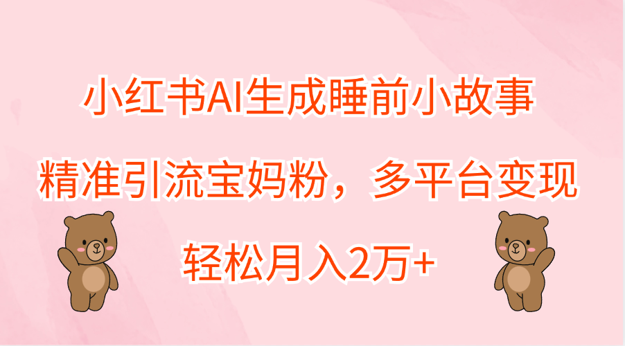小红书AI生成睡前小故事，精准引流宝妈粉，轻松月入2万+，多平台变现71快客-网赚-兼职-视频代发71快客网