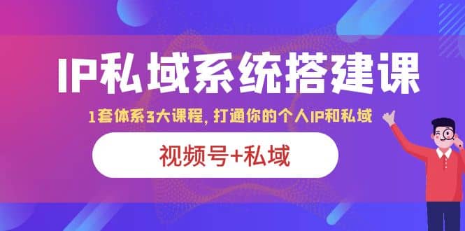 IP私域 系统搭建课，视频号+私域 1套 体系 3大课程，打通你的个人ip私域71快客-网赚-兼职-视频代发71快客网