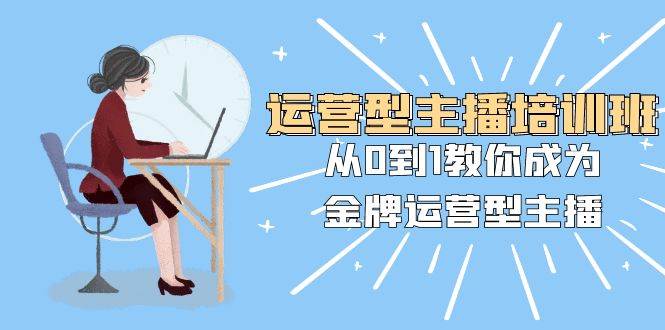 运营型主播培训班：从0到1教你成为金牌运营型主播（25节课）71快客-网赚-兼职-视频代发71快客网