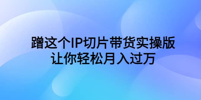 蹭这个IP切片带货实操版，让你轻松月入过万（教程+素材）71快客-网赚-兼职-视频代发71快客网