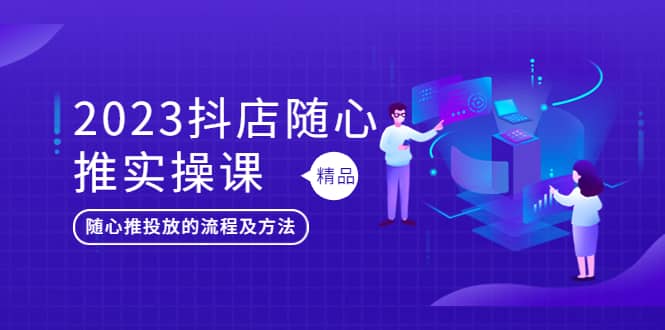 2023抖店随心推实操课，搞懂抖音小店随心推投放的流程及方法71快客-网赚-兼职-视频代发71快客网