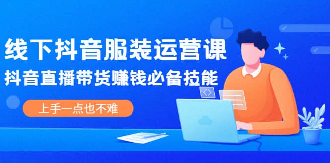 线下抖音服装运营课，抖音直播带货赚钱必备技能，上手一点也不难71快客-网赚-兼职-视频代发71快客网