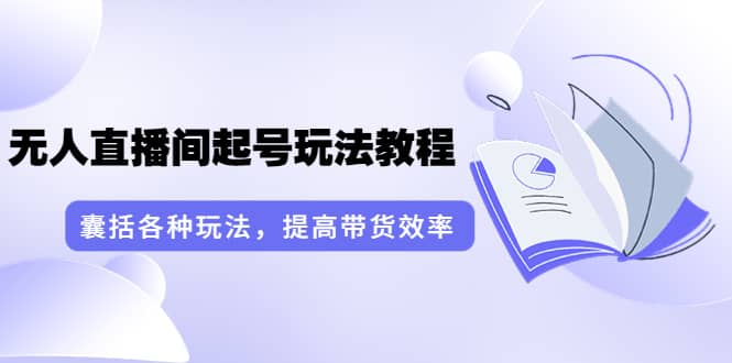 无人直播间起号玩法教程：囊括各种玩法，提高带货效率（17节课）71快客-网赚-兼职-视频代发71快客网
