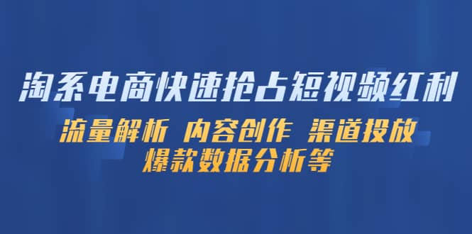 淘系电商快速抢占短视频红利：流量解析 内容创作 渠道投放 爆款数据分析等71快客-网赚-兼职-视频代发71快客网