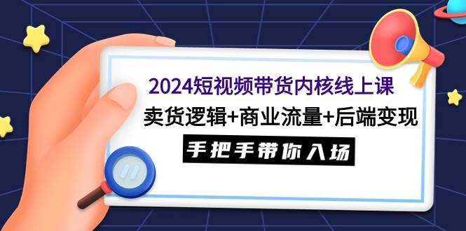 2024短视频带货内核线上课：卖货逻辑+商业流量+后端变现，手把手带你入场71快客-网赚-兼职-视频代发71快客网