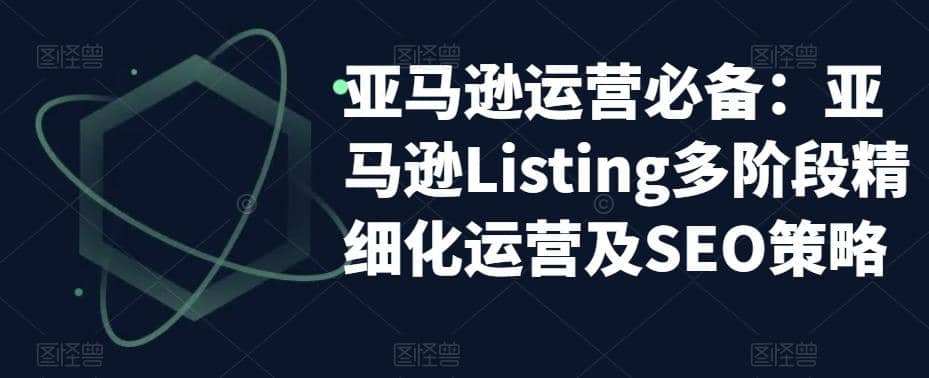 亚马逊2023运营实操：亚马逊Listing多阶段/精细化运营及SEO策略71快客-网赚-兼职-视频代发71快客网