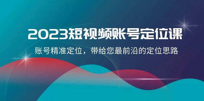 2023短视频账号-定位课，账号精准定位，带给您最前沿的定位思路（21节课）71快客-网赚-兼职-视频代发71快客网