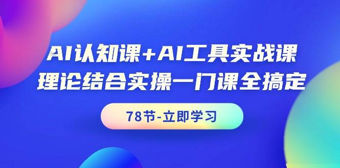 AI认知课+AI工具实战课，理论结合实操一门课全搞定（78节课）71快客-网赚-兼职-视频代发71快客网
