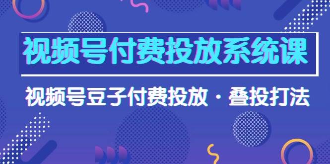 视频号付费投放系统课，视频号豆子付费投放·叠投打法（高清视频课）71快客-网赚-兼职-视频代发71快客网
