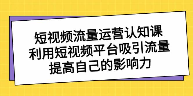 短视频流量-运营认知课，利用短视频平台吸引流量，提高自己的影响力71快客-网赚-兼职-视频代发71快客网