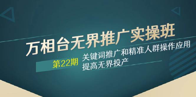万相台无界推广实操班【22期】关键词推广和精准人群操作应用，提高无界投产71快客-网赚-兼职-视频代发71快客网