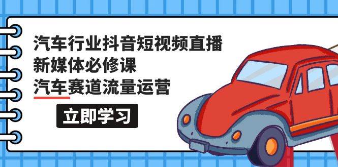 汽车行业 抖音短视频-直播新媒体必修课，汽车赛道流量运营（118节课）71快客-网赚-兼职-视频代发71快客网