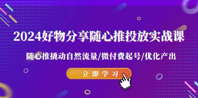 2024好物分享-随心推投放实战课 随心推撬动自然流量/微付费起号/优化产出71快客-网赚-兼职-视频代发71快客网