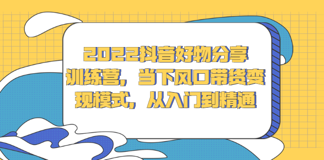 2022抖音好物分享训练营，当下风口带货变现模式，从入门到精通71快客-网赚-兼职-视频代发71快客网