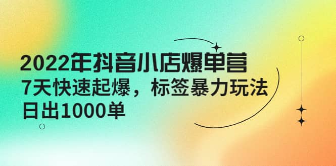 2022年抖音小店爆单营【更新10月】 7天快速起爆 标签玩法71快客-网赚-兼职-视频代发71快客网