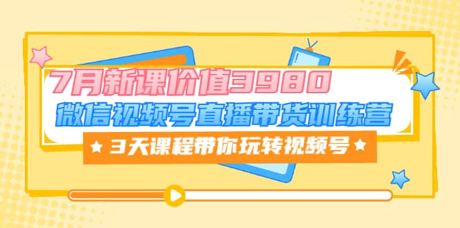 微信视频号直播带货训练营，3天课程带你玩转视频号：7月新课价值398071快客-网赚-兼职-视频代发71快客网