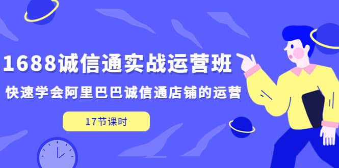 1688诚信通实战运营班，快速学会阿里巴巴诚信通店铺的运营(17节课)71快客-网赚-兼职-视频代发71快客网