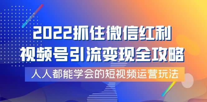 2022抓住微信红利，视频号引流变现全攻略，人人都能学会的短视频运营玩法71快客-网赚-兼职-视频代发71快客网