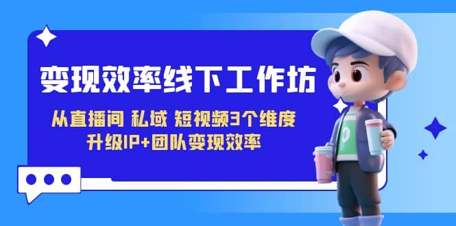 变现-效率线下工作坊，从直播间、私域、短视频3个维度 升级IP+团队变现效率71快客-网赚-兼职-视频代发71快客网