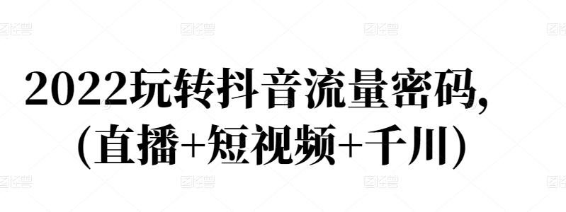 2022玩转抖音流量密码，(直播+短视频+千川)71快客-网赚-兼职-视频代发71快客网
