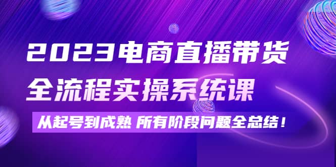 2023电商直播带货全流程实操系统课：从起号到成熟所有阶段问题全总结71快客-网赚-兼职-视频代发71快客网