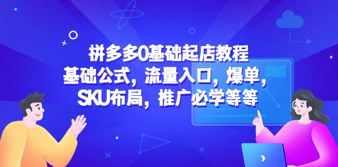 拼多多0基础起店教程：基础公式，流量入口，爆单，SKU布局，推广必学等等71快客-网赚-兼职-视频代发71快客网