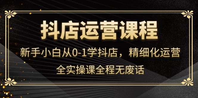 抖店运营，新手小白从0-1学抖店，精细化运营，全实操课全程无废话71快客-网赚-兼职-视频代发71快客网