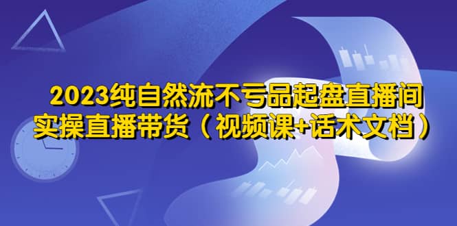 2023纯自然流不亏品起盘直播间，实操直播带货（视频课+话术文档）71快客-网赚-兼职-视频代发71快客网