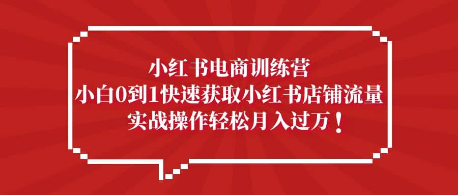 小红书电商训练营，小白0到1快速获取小红书店铺流量71快客-网赚-兼职-视频代发71快客网
